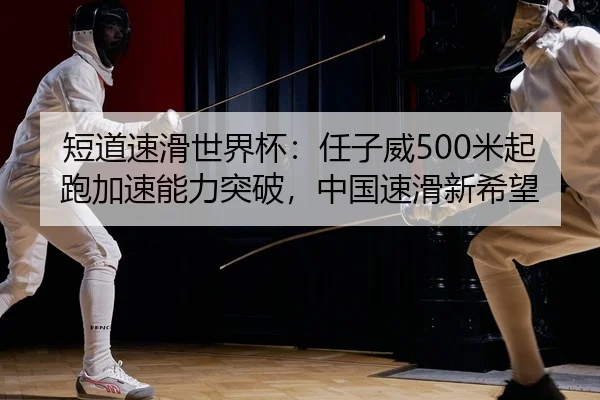 短道速滑世界杯：任子威500米起跑加速能力突破，中国速滑新希望
