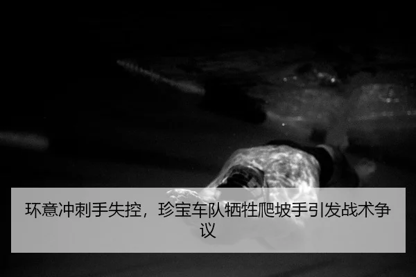 环意冲刺手失控，珍宝车队牺牲爬坡手引发战术争议