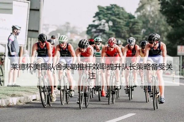 莱德杯美国队舍夫勒推杆效率提升队长策略备受关注